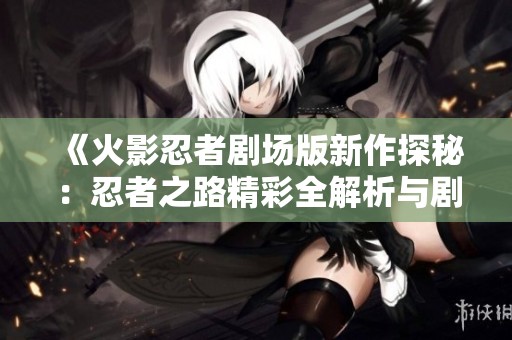 《火影忍者剧场版新作探秘：忍者之路精彩全解析与剧情回顾》