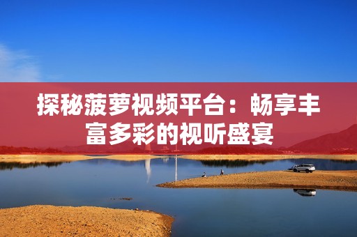 探秘菠萝视频平台：畅享丰富多彩的视听盛宴