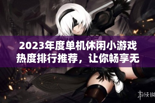 2023年度单机休闲小游戏热度排行推荐，让你畅享无需网络的乐趣！