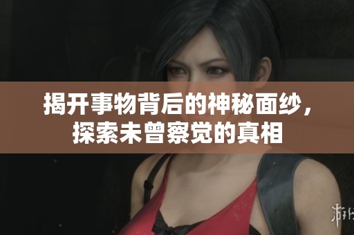 揭开事物背后的神秘面纱，探索未曾察觉的真相