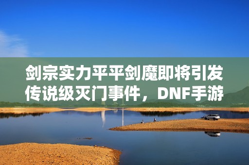 剑宗实力平平剑魔即将引发传说级灭门事件，DNF手游将如何应对这个挑战