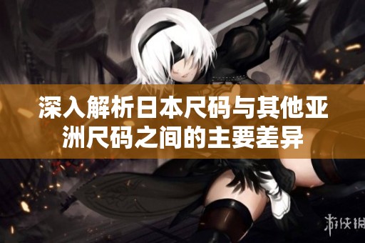 深入解析日本尺码与其他亚洲尺码之间的主要差异