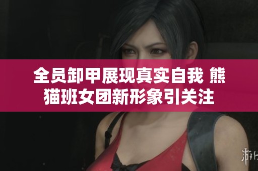 全员卸甲展现真实自我 熊猫班女团新形象引关注