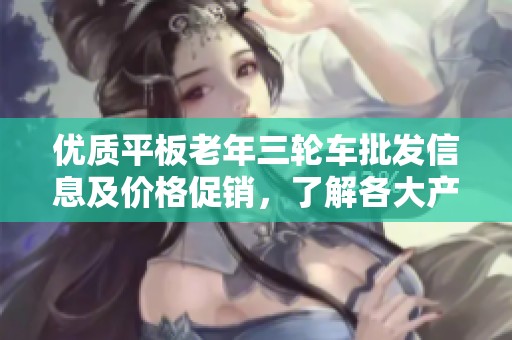 优质平板老年三轮车批发信息及价格促销，了解各大产地货源详情