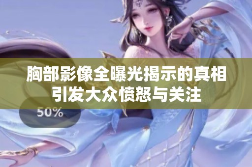胸部影像全曝光揭示的真相引发大众愤怒与关注