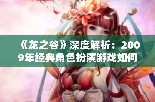 《龙之谷》深度解析：2009年经典角色扮演游戏如何吸引玩家与塑造热情社区