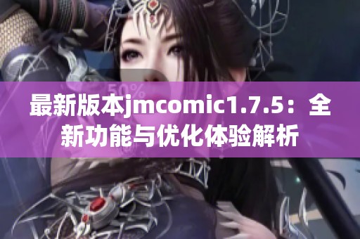 最新版本jmcomic1.7.5：全新功能与优化体验解析