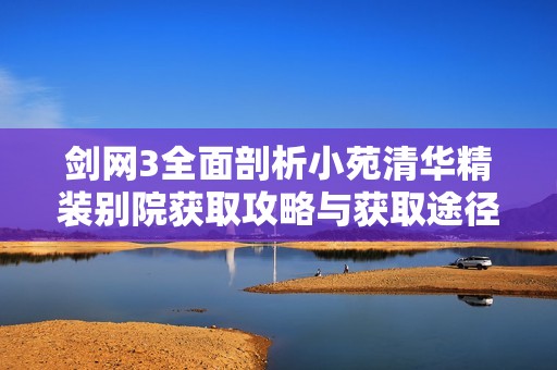 剑网3全面剖析小苑清华精装别院获取攻略与获取途径详细解析