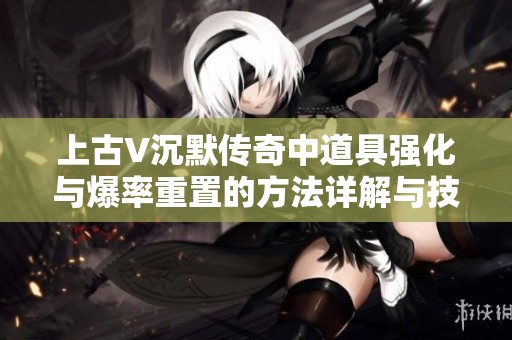 上古V沉默传奇中道具强化与爆率重置的方法详解与技巧分享