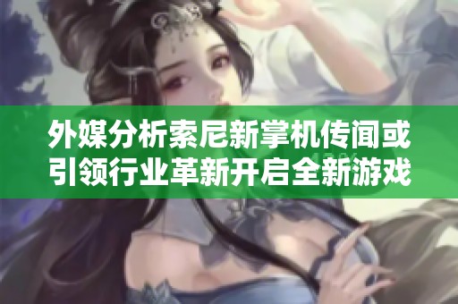 外媒分析索尼新掌机传闻或引领行业革新开启全新游戏竞争时代