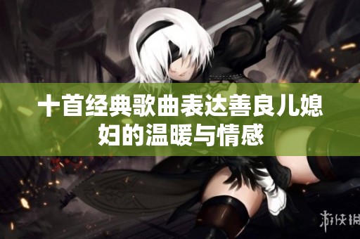 十首经典歌曲表达善良儿媳妇的温暖与情感