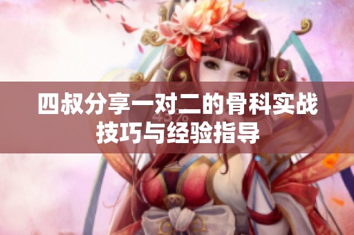 四叔分享一对二的骨科实战技巧与经验指导