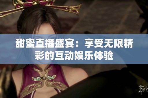 甜蜜直播盛宴：享受无限精彩的互动娱乐体验