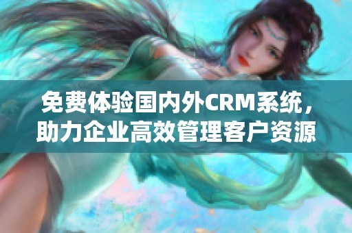 免费体验国内外CRM系统，助力企业高效管理客户资源