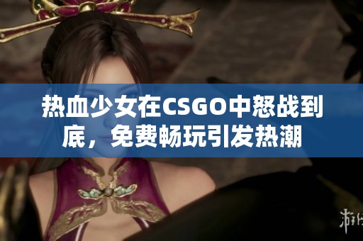 热血少女在CSGO中怒战到底，免费畅玩引发热潮