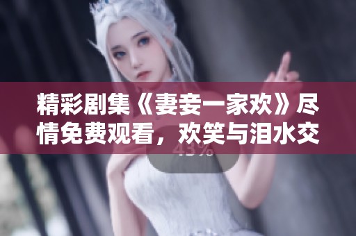 精彩剧集《妻妾一家欢》尽情免费观看，欢笑与泪水交织的家庭故事
