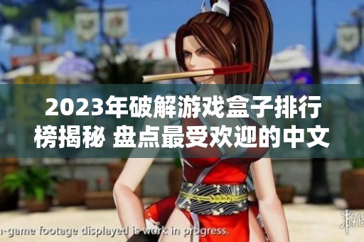 2023年破解游戏盒子排行榜揭秘 盘点最受欢迎的中文版破解游戏盒子