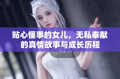 贴心懂事的女儿，无私奉献的真情故事与成长历程