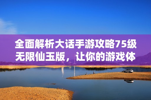 全面解析大话手游攻略75级无限仙玉版，让你的游戏体验更上一层楼