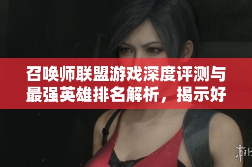 召唤师联盟游戏深度评测与最强英雄排名解析，揭示好玩程度和策略优势