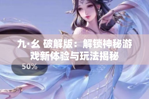 九·幺 破解版：解锁神秘游戏新体验与玩法揭秘