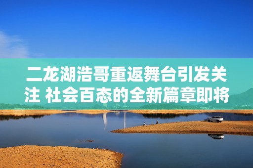二龙湖浩哥重返舞台引发关注 社会百态的全新篇章即将展开