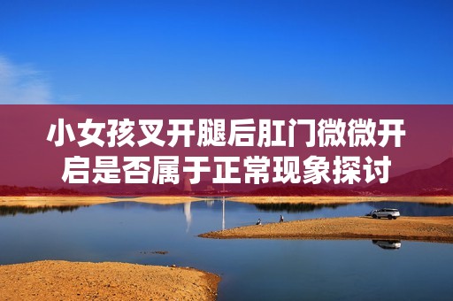 小女孩叉开腿后肛门微微开启是否属于正常现象探讨