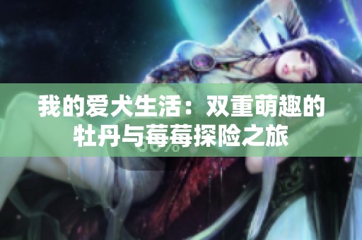 我的爱犬生活：双重萌趣的牡丹与莓莓探险之旅