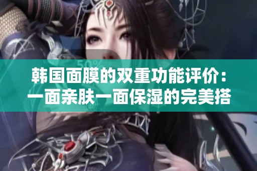 韩国面膜的双重功能评价：一面亲肤一面保湿的完美搭档