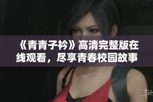 《青青子衿》高清完整版在线观看，尽享青春校园故事魅力