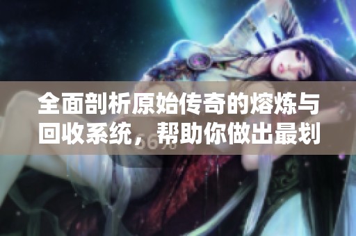 全面剖析原始传奇的熔炼与回收系统，帮助你做出最划算的选择
