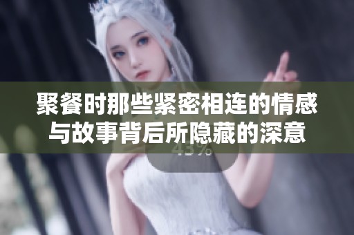 聚餐时那些紧密相连的情感与故事背后所隐藏的深意