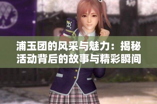 浦玉团的风采与魅力：揭秘活动背后的故事与精彩瞬间