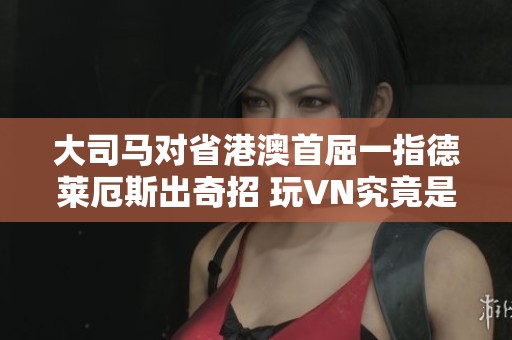 大司马对省港澳首屈一指德莱厄斯出奇招 玩VN究竟是何感觉 让人痛不欲生
