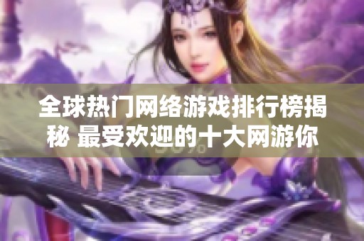 全球热门网络游戏排行榜揭秘 最受欢迎的十大网游你不能错过的精彩体验