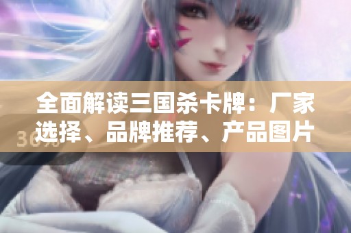 全面解读三国杀卡牌：厂家选择、品牌推荐、产品图片及热门讨论汇总