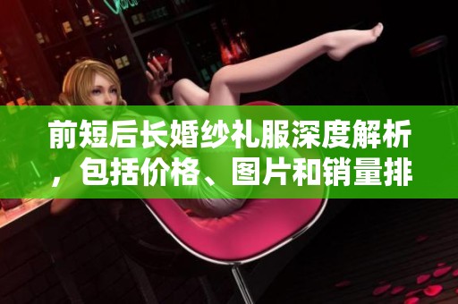 前短后长婚纱礼服深度解析，包括价格、图片和销量排行信息分享
