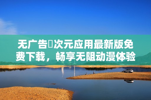 无广告囧次元应用最新版免费下载，畅享无阻动漫体验