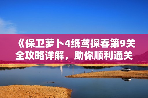 《保卫萝卜4纸鸢探春第9关全攻略详解，助你顺利通关的技巧与图文指南》