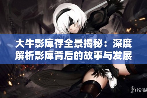 大牛影库存全景揭秘：深度解析影库背后的故事与发展