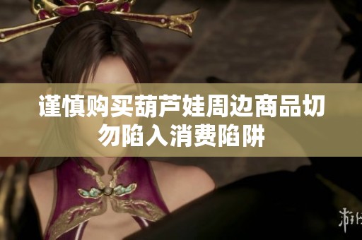 谨慎购买葫芦娃周边商品切勿陷入消费陷阱