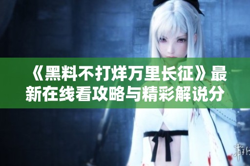 《黑料不打烊万里长征》最新在线看攻略与精彩解说分享