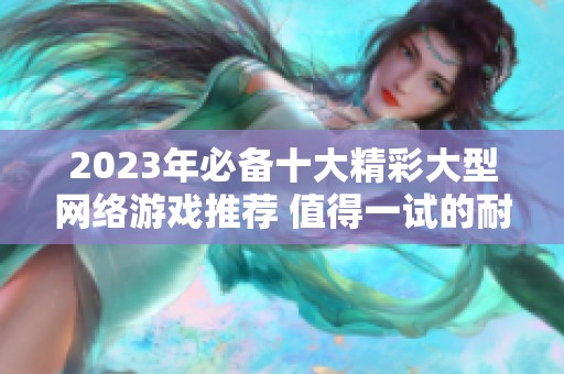 2023年必备十大精彩大型网络游戏推荐 值得一试的耐玩游戏排行榜