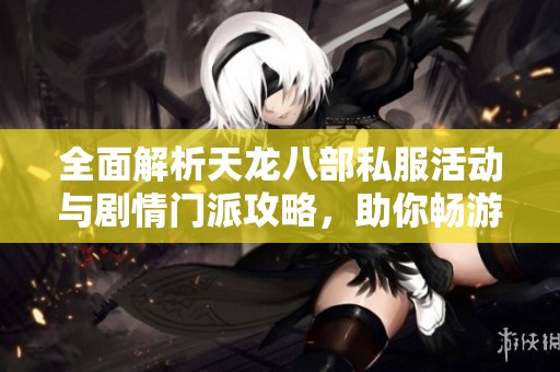 全面解析天龙八部私服活动与剧情门派攻略，助你畅游SZ9YI游戏站
