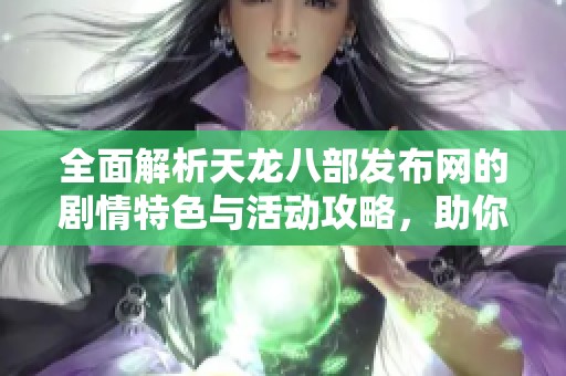 全面解析天龙八部发布网的剧情特色与活动攻略，助你畅玩游戏世界