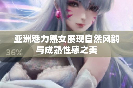 亚洲魅力熟女展现自然风韵与成熟性感之美