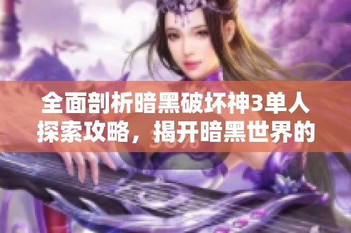全面剖析暗黑破坏神3单人探索攻略，揭开暗黑世界的神秘面纱与无限魅力