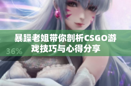 暴躁老姐带你剖析CSGO游戏技巧与心得分享