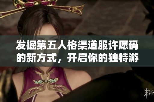 发掘第五人格渠道服许愿码的新方式，开启你的独特游戏体验与冒险之旅