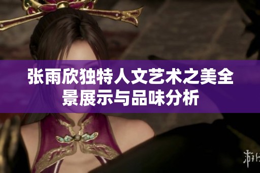 张雨欣独特人文艺术之美全景展示与品味分析